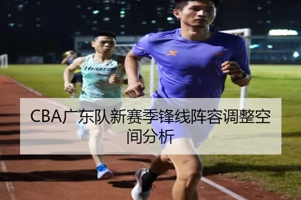 CBA广东队新赛季锋线阵容调整空间分析
