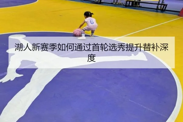 湖人新赛季如何通过首轮选秀提升替补深度