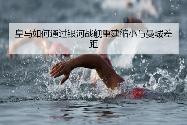 皇马如何通过银河战舰重建缩小与曼城差距