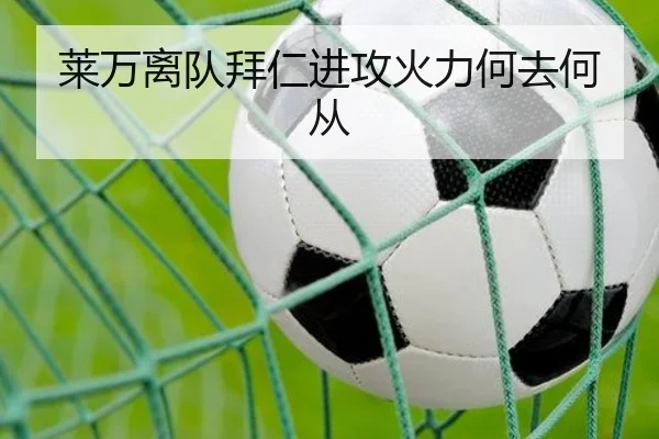 莱万离队拜仁进攻火力何去何从
