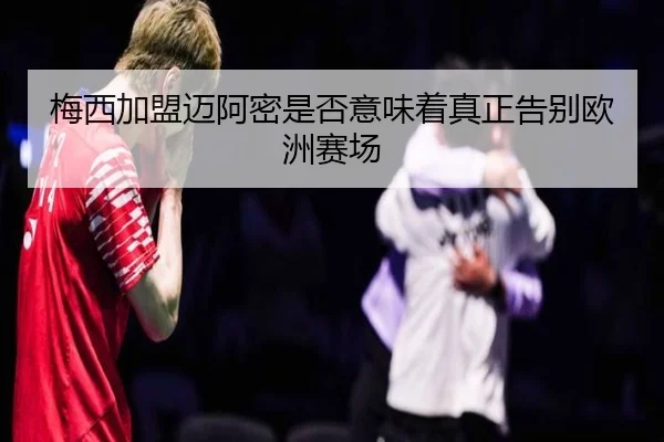 梅西加盟迈阿密是否意味着真正告别欧洲赛场