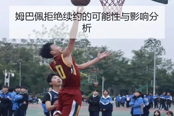 姆巴佩拒绝续约的可能性与影响分析