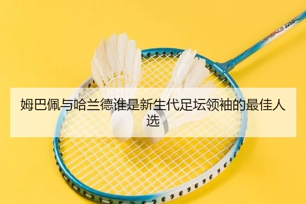 姆巴佩与哈兰德谁是新生代足坛领袖的最佳人选