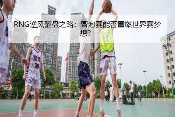 RNG逆风翻盘之路：冒泡赛能否重燃世界赛梦想？