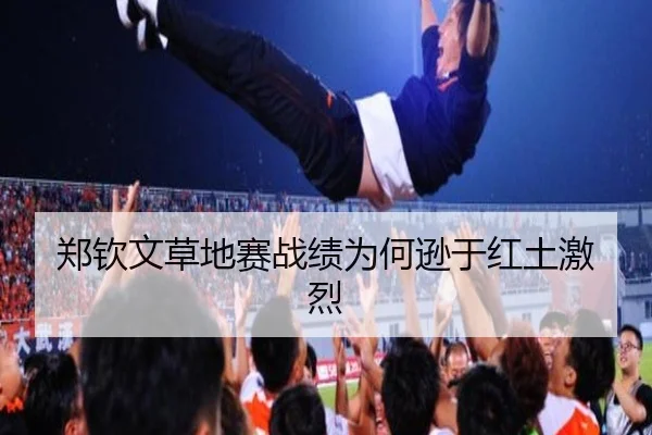 郑钦文草地赛战绩为何逊于红土激烈