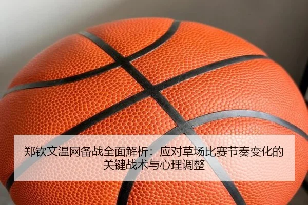 郑钦文温网备战全面解析：应对草场比赛节奏变化的关键战术与心理调整